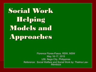 Social WorkSocial Work
HelpingHelping
Models andModels and
ApproachesApproaches
Florence Flores-Pasos, RSW, MSWFlorence Flores-Pasos, RSW, MSW
May 16-17, 2015May 16-17, 2015
USI, Naga City, PhilippinesUSI, Naga City, Philippines
Reference: Social Welfare and Social Work by: Thelma Lee-Reference: Social Welfare and Social Work by: Thelma Lee-
MendozaMendoza
 