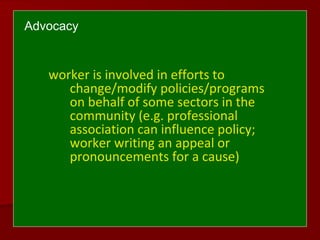 Advocacy
worker is involved in efforts to
change/modify policies/programs
on behalf of some sectors in the
community (e.g. professional
association can influence policy;
worker writing an appeal or
pronouncements for a cause)
 