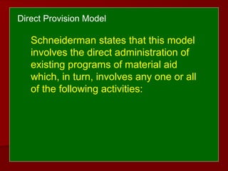 Schneiderman states that this model
involves the direct administration of
existing programs of material aid
which, in turn, involves any one or all
of the following activities:
Direct Provision Model
 