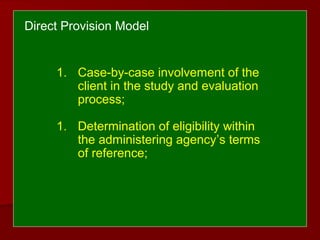 1. Case-by-case involvement of the
client in the study and evaluation
process;
1. Determination of eligibility within
the administering agency’s terms
of reference;
Direct Provision Model
 