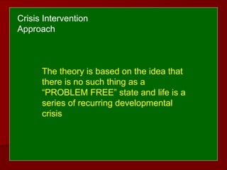 The theory is based on the idea that
there is no such thing as a
“PROBLEM FREE” state and life is a
series of recurring developmental
crisis
Crisis Intervention
Approach
 