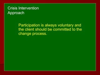Participation is always voluntary and
the client should be committed to the
change process.
Crisis Intervention
Approach
 