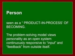  
 
Person
seen as a “ PRODUCT-IN-PROCESS’ OF
BECOMING.
The problem-solving model views
personality as an open system
continuously responsive to “input” and
“feedback” from outside itself.
 