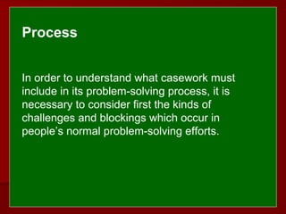  
 
Process
In order to understand what casework must
include in its problem-solving process, it is
necessary to consider first the kinds of
challenges and blockings which occur in
people’s normal problem-solving efforts.
 