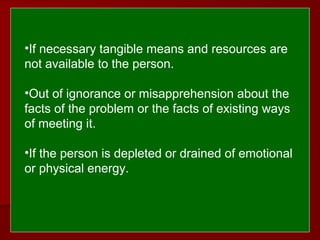  
 
•If necessary tangible means and resources are
not available to the person.
•Out of ignorance or misapprehension about the
facts of the problem or the facts of existing ways
of meeting it.
•If the person is depleted or drained of emotional
or physical energy.
 