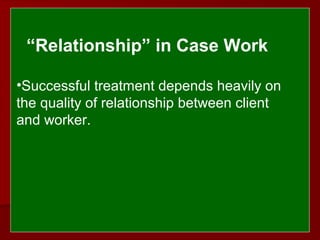  
 
  “Relationship” in Case Work 
•Successful treatment depends heavily on
the quality of relationship between client
and worker.
 