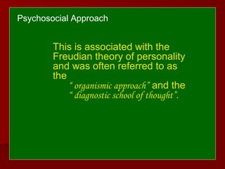Psychosocial Approach
This is associated with the
Freudian theory of personality
and was often referred to as
the
“ organismic approach” and the
“ diagnostic school of thought”.
 