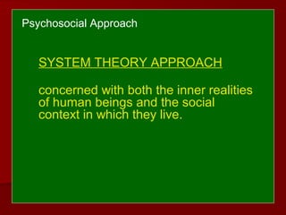 Psychosocial Approach
SYSTEM THEORY APPROACH
concerned with both the inner realities
of human beings and the social
context in which they live.
 