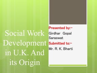 Social Work
Development
in U.K. And
its Origin
Presented by:-
Girdhar Gopal
Saraswat
Submitted to:-
Mr. R. K. Bharti
 