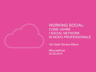 WORKING SOCIAL:
COME USARE
I SOCIAL NETWORK
IN MODO PROFESSIONALE
Girl Geek Dinners Milano
#NuvolaRosa
20.05.2015
 