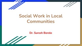 Social Work in Local
Communities
Dr. Suresh Borole
 
