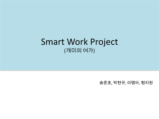 Smart Work Project(개미의 여가) 송준호, 박현규, 이명아, 형지원 