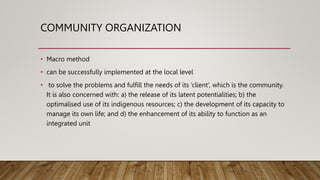 COMMUNITY ORGANIZATION
• Macro method
• can be successfully implemented at the local level
• to solve the problems and ful...