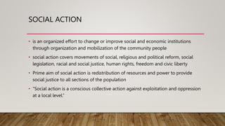 SOCIAL ACTION
• is an organized effort to change or improve social and economic institutions
through organization and mobi...