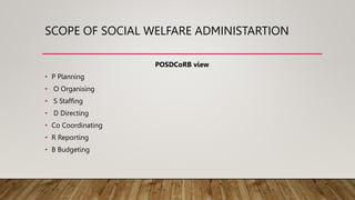 SCOPE OF SOCIAL WELFARE ADMINISTARTION
POSDCoRB view
• P Planning
• O Organising
• S Staffing
• D Directing
• Co Coordinat...