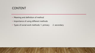 CONTENT
• Meaning and definition of method
• Importance of using different methods
• Types of social work methods: 1. prim...