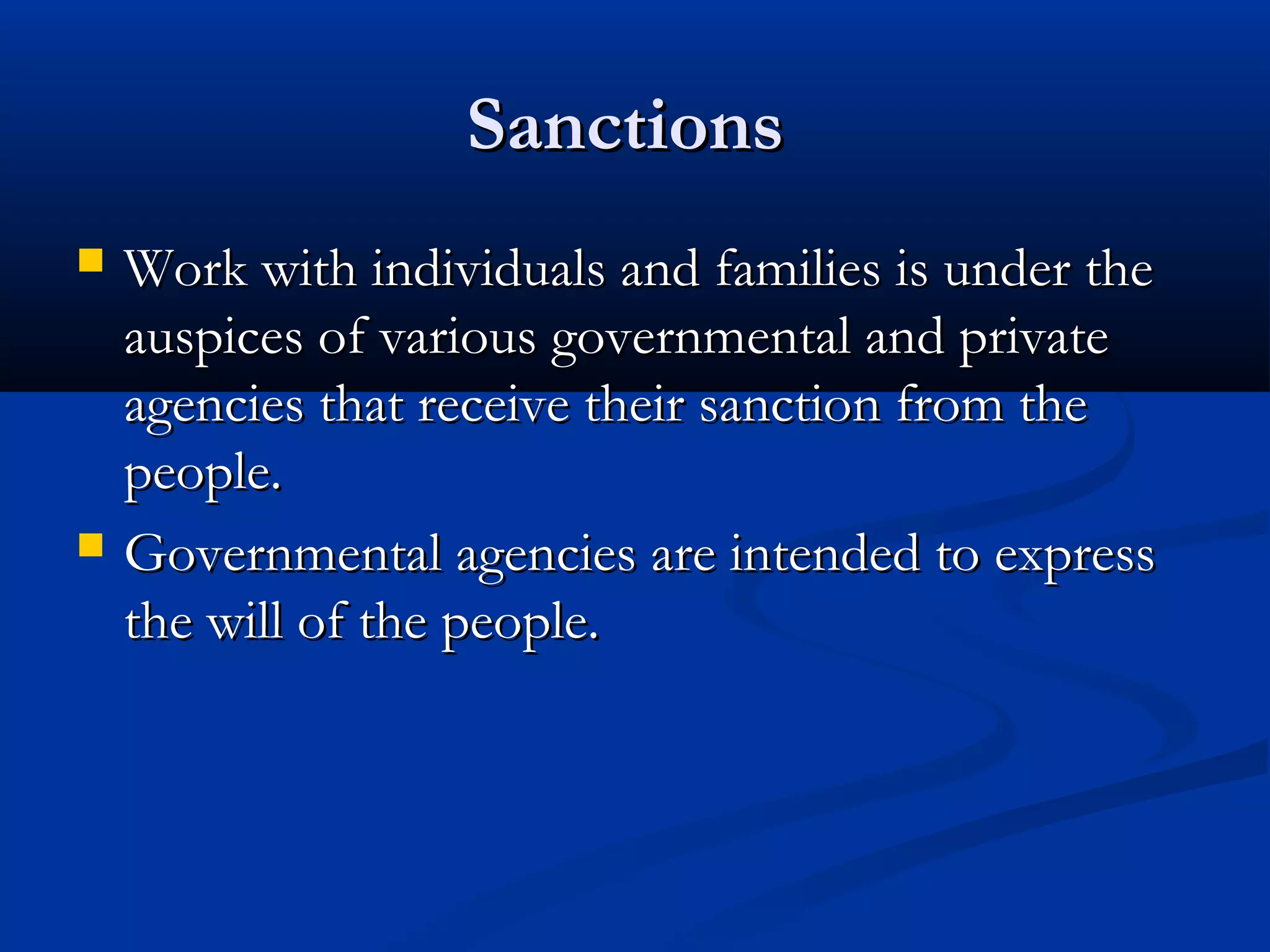 SanctionsSanctions
 Work with individuals and families is under theWork with individuals and families is under the
auspices of various governmental and privateauspices of various governmental and private
agencies that receive their sanction from theagencies that receive their sanction from the
people.people.
 Governmental agencies are intended to expressGovernmental agencies are intended to express
the will of the people.the will of the people.
 