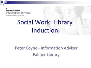 Social Work: Library Induction Peter Coyne - Information Adviser  Falmer Library 