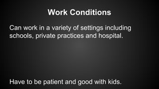 Work Conditions
Can work in a variety of settings including
schools, private practices and hospital.

Have to be patient and good with kids.

 