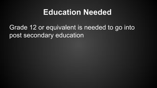 Education Needed
Grade 12 or equivalent is needed to go into
post secondary education

 