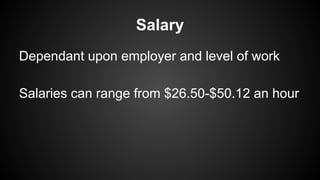 Salary
Dependant upon employer and level of work
Salaries can range from $26.50-$50.12 an hour

 