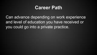 Career Path
Can advance depending on work experience
and level of education you have received or
you could go into a private practice.

 