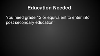 Education Needed
You need grade 12 or equivalent to enter into
post secondary education

 
