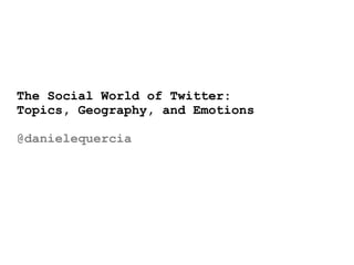 The Social World of Twitter:
Topics, Geography, and Emotions

@danielequercia
 