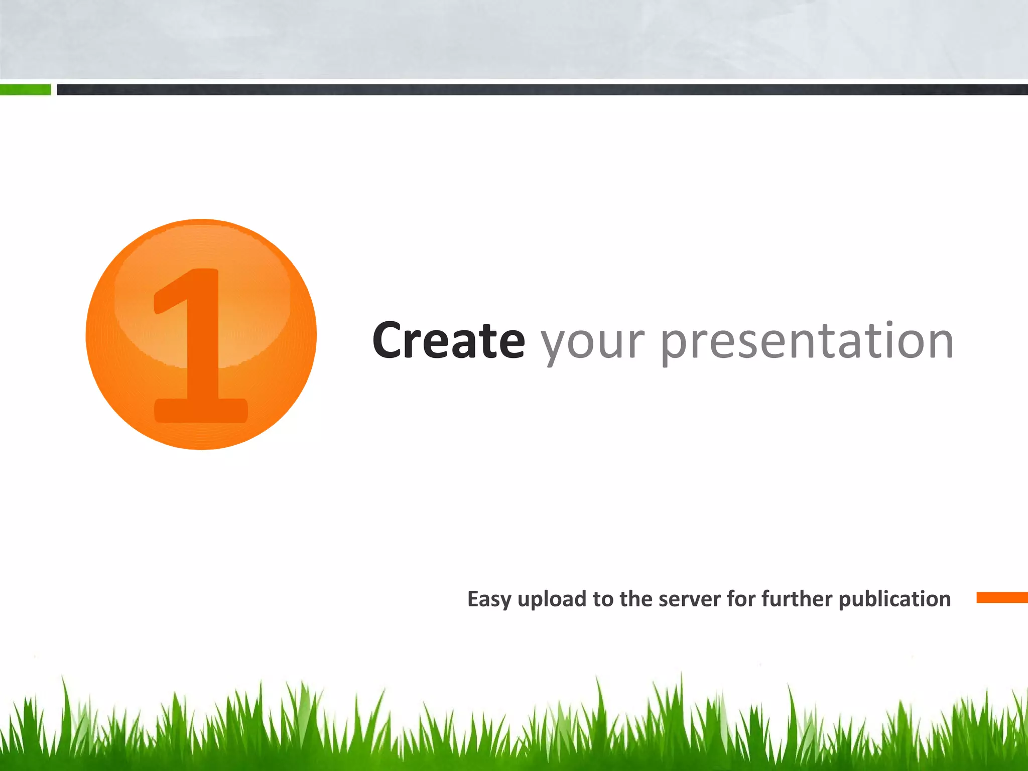 Create your presentation
Easy upload to the server for further publication
1
 