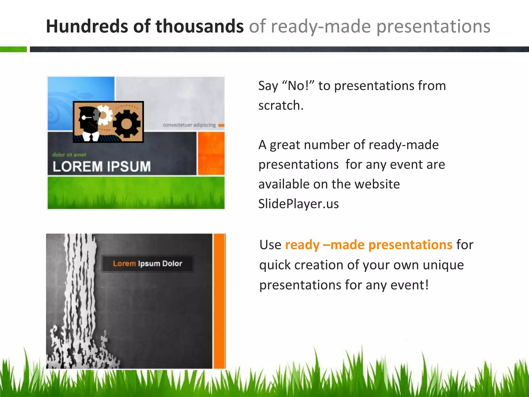 Use ready –made presentations for
quick creation of your own unique
presentations for any event!
Say “No!” to presentations from
scratch.
A great number of ready-made
presentations for any event are
available on the website
SlidePlayer.us
Hundreds of thousands of ready-made presentations
 