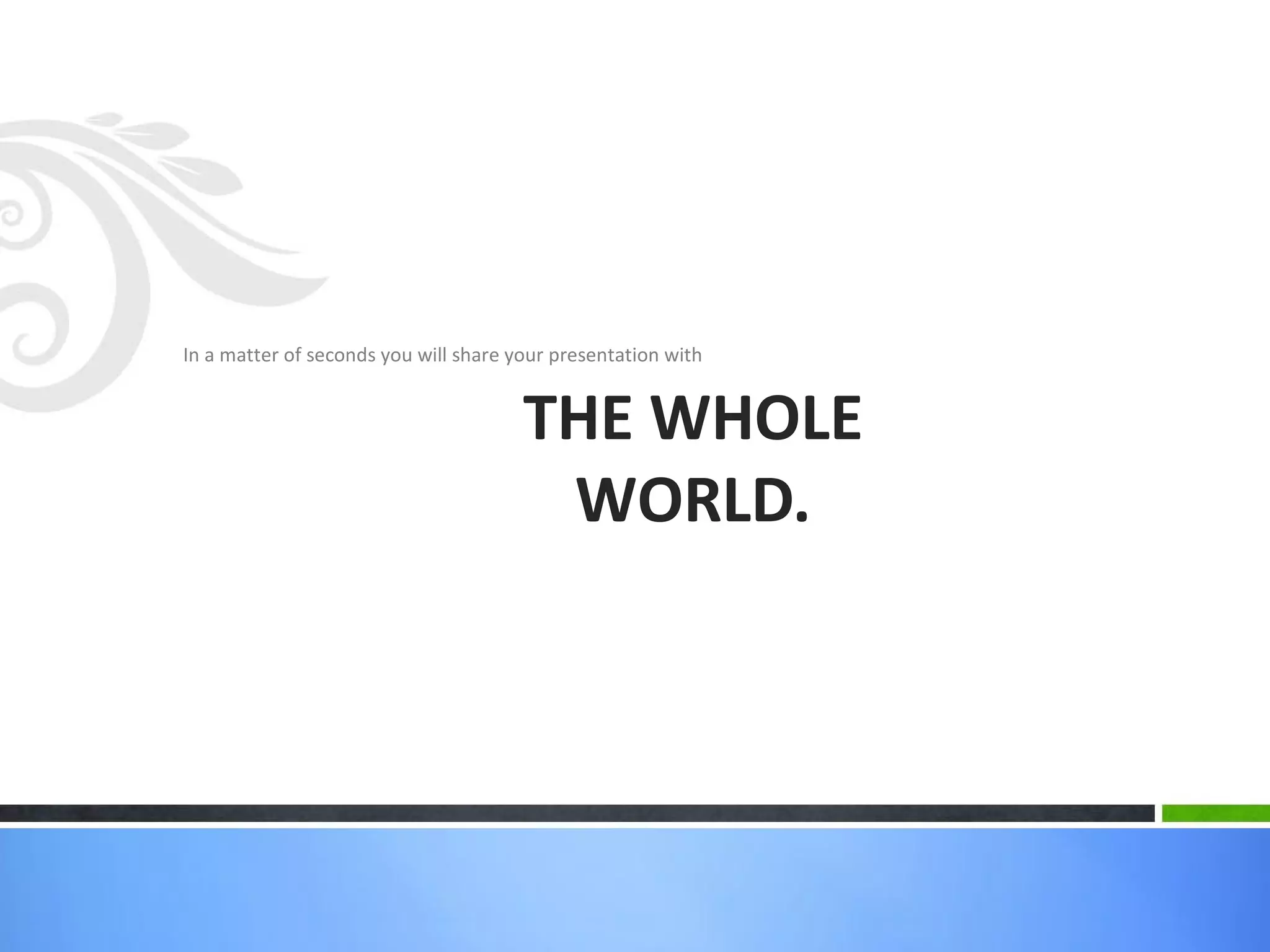 In a matter of seconds you will share your presentation with
THE WHOLE
WORLD.
 