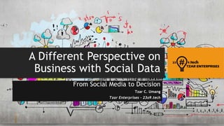 A Different Perspective on
Business with Social Data
From Social Media to Decision
Tzar C. Umang
Tzar Enterprises – 23o9.tech
 
