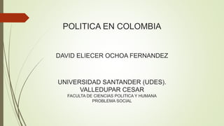 POLITICA EN COLOMBIA
DAVID ELIECER OCHOA FERNANDEZ
UNIVERSIDAD SANTANDER (UDES).
VALLEDUPAR CESAR
FACULTA DE CIENCIAS POLITICA Y HUMANA
PROBLEMA SOCIAL
 