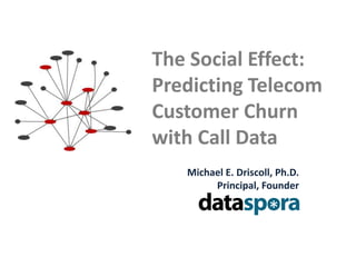 The Social Effect: Predicting Telecom Customer Churn with Call Data Michael E. Driscoll, Ph.D. Principal, Founder February 16, 2010 