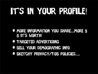 It’s in your Profile!

• More information you share...more $
  $ it’s worth!
• Targeted advertising
• Sell your Demographic Info
• Sketchy Privacy/ToS Policies....
 