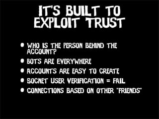 It’s built to
    Exploit Trust
• Who is the person behind the
  account?
• Bots are Everywhere
• Accounts are easy to create
• Socnet User Verification = FAIL
• Connections based on other “friends”
 