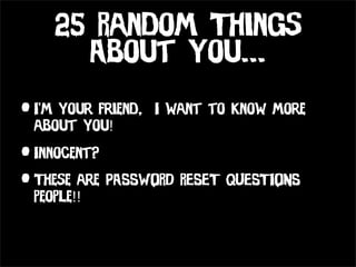 25 Random Things
       About You...
• I’m your friend,   I want to know more
  about you!

• Innocent?
• These are PASSWORD RESET QUESTIONS
  people!!
 