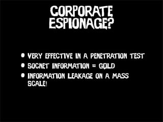 Corporate
           Espionage?

• Very effective in a Penetration test
• Socnet Information = GOLD
• Information Leakage on a Mass
  Scale!
 