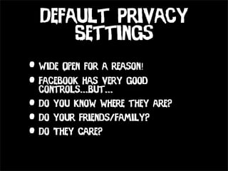 Default Privacy
      Settings
• Wide Open for a reason!
• Facebook has very good
  controls...but...
• Do you know where they are?
• Do your Friends/Family?
• Do They Care?
 