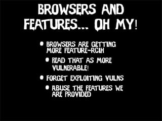 Browsers and
Features... Oh My!
  • Browsers are getting
    more feature-rcih
   • Read that as more
     vulnerable!
  • Forget exploiting vulns
   • Abuse the features we
      are provided
 