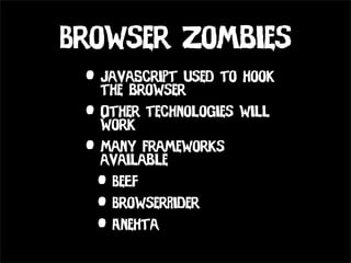 Browser Zombies
 • JavaScript used to hook
   the browser
 • Other technologies will
   work
 • Many frameworks
   available
  • BeEF
  • BrowserRider
  • Anehta
 