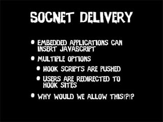 SocNet Delivery
• Embedded applications can
  insert JavaScript
• Multiple options
 • Hook scripts are pushed
 • Userssitesredirected to
    hook
          are

• Why would we allow this!?!?
 