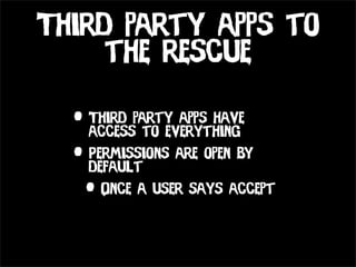 Third party apps to
     the rescue

  • Third party apps have
    access to everything
  • Permissions are open by
    default
   • Once a user says accept
 