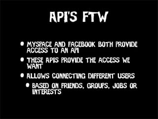 API’s FTW

• Myspaceto anfacebook both provide
  access
           and
                api
• These APIs provide the access we
  want
• Allows connecting different users
 • Based on friends, groups, jobs or
    interests
 