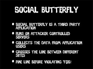 Social Butterfly
• Social Butterfly is a third party
  application
• Runs on attacker controlled
  servers
• Collects the data from application
  users
• Crosses the line between different
  sites
• Fine line before violating TOS!
 
