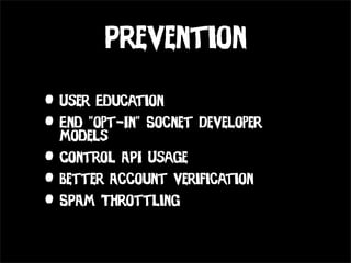 Prevention

• User Education
• End “opt-In” Socnet Developer
  Models
• Control API Usage
• Better Account verification
• SPAM Throttling
 