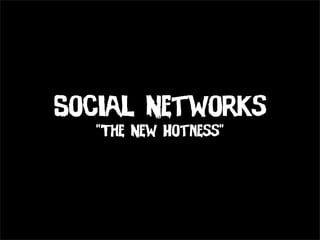 Social Networks
  “The New Hotness”
 