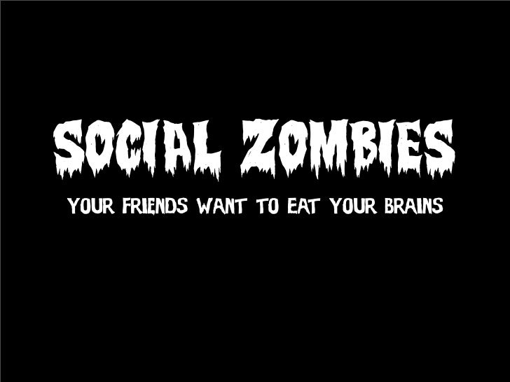 Social Zombies Your Friends Want To Eat Your Brains