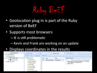 Ruby BeEF
•  Geolocaon	
  plug	
  in	
  is	
  part	
  of	
  the	
  Ruby	
  
   version	
  of	
  BeEF	
  
•  Supports	
  most	
  browsers	
  
    –  IE	
  is	
  sll	
  problemac	
  
    –  Kevin	
  and	
  Frank	
  are	
  working	
  on	
  an	
  update	
  
•  Displays	
  coordinates	
  in	
  the	
  results	
  
 