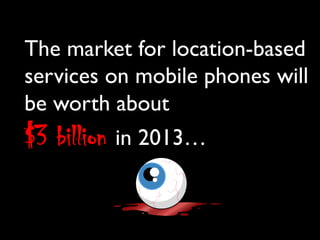 The market for location-based
services on mobile phones will
be worth about 
$3 billion in 2013…
	

      -Frost and Sullivan (Market Research Firm)	

 
